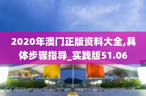 2020年澳门正版资料大全,具体步骤指导_实践版51.06