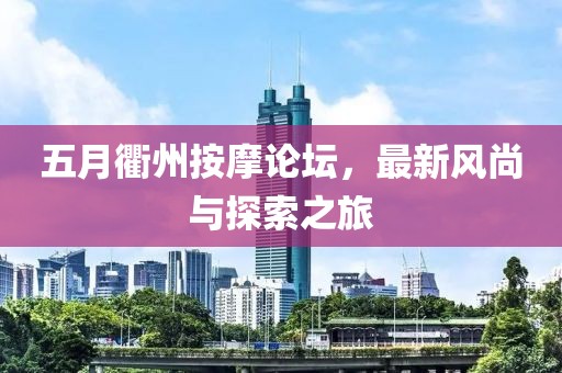 五月衢州按摩论坛，最新风尚与探索之旅