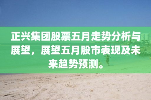 正兴集团股票五月走势分析与展望，展望五月股市表现及未来趋势预测。