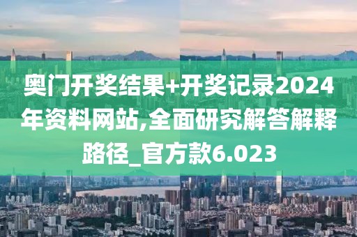 奥门开奖结果+开奖记录2024年资料网站,全面研究解答解释路径_官方款6.023