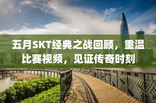 五月SKT经典之战回顾，重温比赛视频，见证传奇时刻