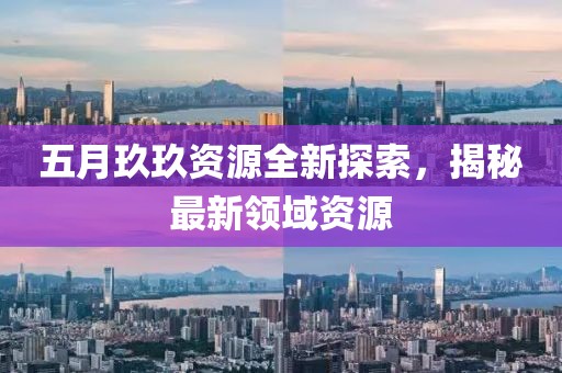 五月玖玖资源全新探索，揭秘最新领域资源