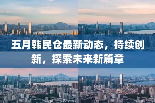 五月韩民仓最新动态，持续创新，探索未来新篇章