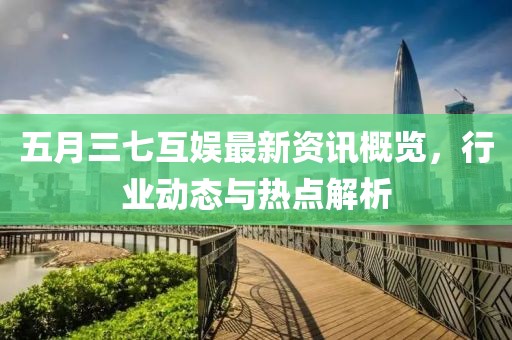 五月三七互娱最新资讯概览，行业动态与热点解析