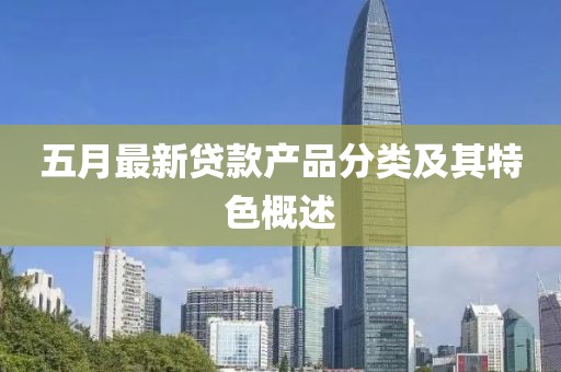 五月最新贷款产品分类及其特色概述