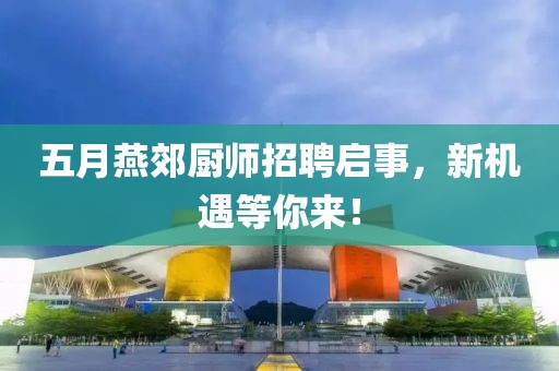 五月燕郊厨师招聘启事，新机遇等你来！