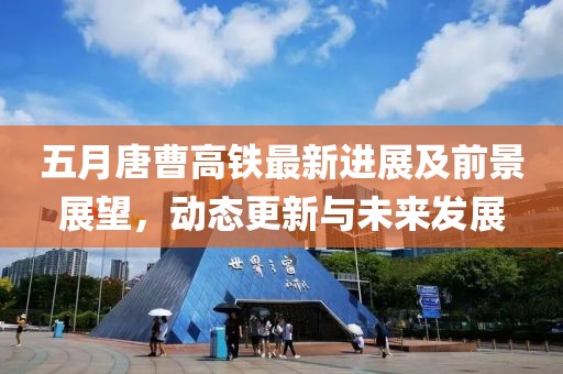 五月唐曹高铁最新进展及前景展望，动态更新与未来发展