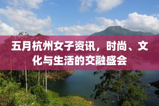 五月杭州女子资讯，时尚、文化与生活的交融盛会
