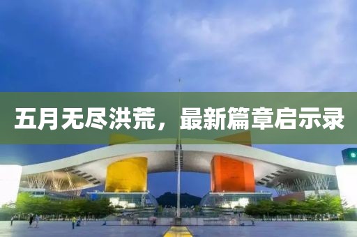 五月无尽洪荒，最新篇章启示录