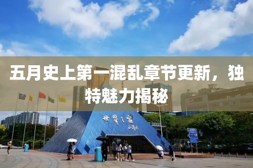 五月史上第一混乱章节更新，独特魅力揭秘