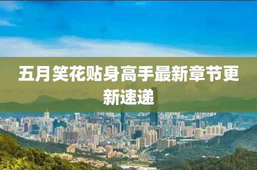 五月笑花贴身高手最新章节更新速递