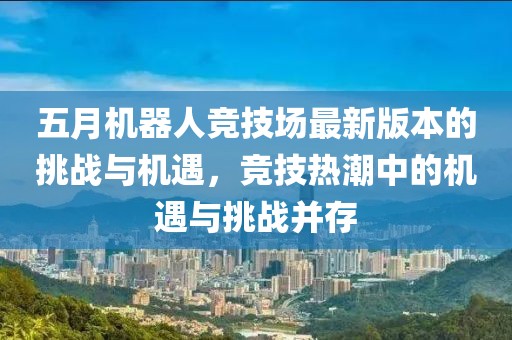 五月机器人竞技场最新版本的挑战与机遇，竞技热潮中的机遇与挑战并存