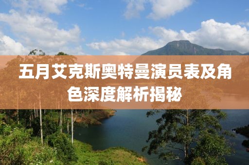 五月艾克斯奥特曼演员表及角色深度解析揭秘