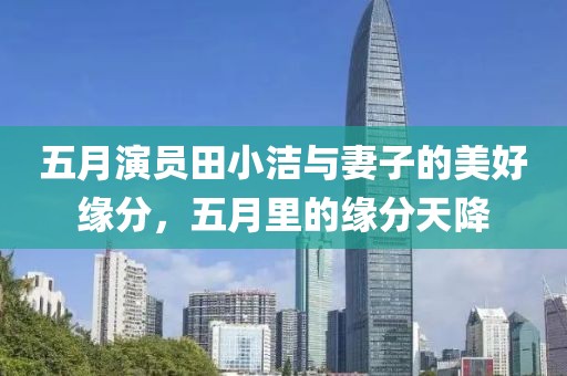 五月演员田小洁与妻子的美好缘分，五月里的缘分天降
