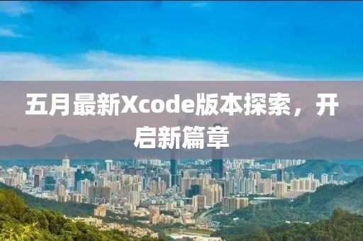 五月最新Xcode版本探索，开启新篇章