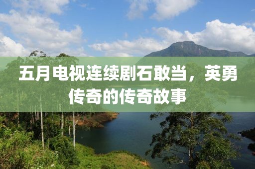 五月电视连续剧石敢当，英勇传奇的传奇故事
