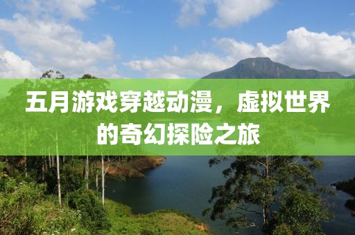 五月游戏穿越动漫，虚拟世界的奇幻探险之旅