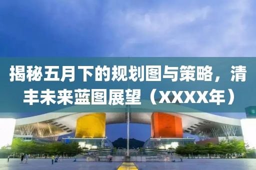 揭秘五月下的规划图与策略，清丰未来蓝图展望（XXXX年）