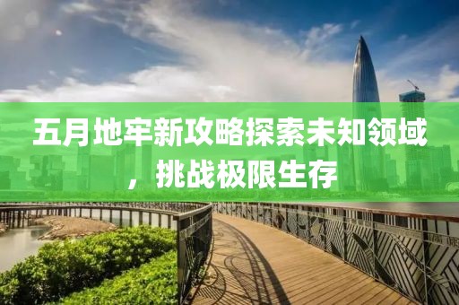 五月地牢新攻略探索未知领域，挑战极限生存