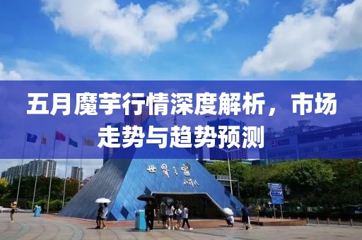 五月魔芋行情深度解析，市场走势与趋势预测