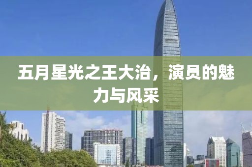 五月星光之王大治，演员的魅力与风采