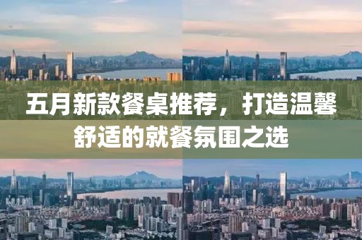 五月新款餐桌推荐，打造温馨舒适的就餐氛围之选