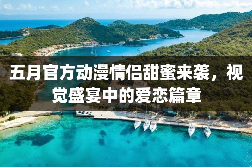 五月官方动漫情侣甜蜜来袭，视觉盛宴中的爱恋篇章