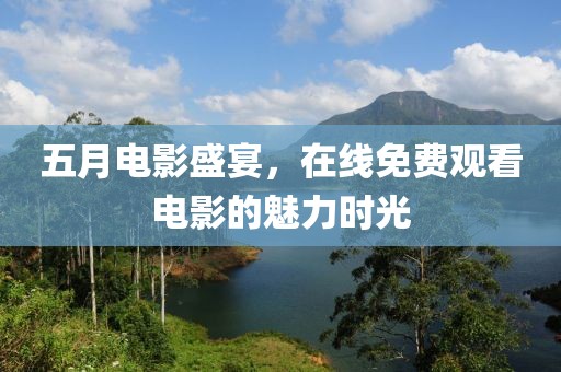 五月电影盛宴，在线免费观看电影的魅力时光