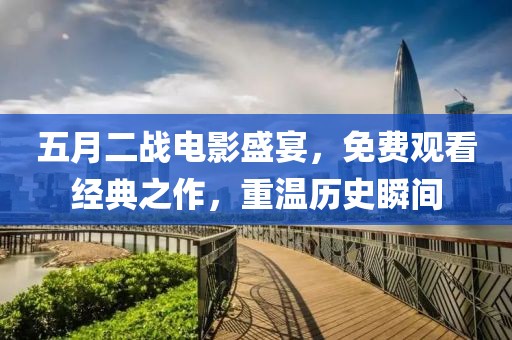 五月二战电影盛宴，免费观看经典之作，重温历史瞬间