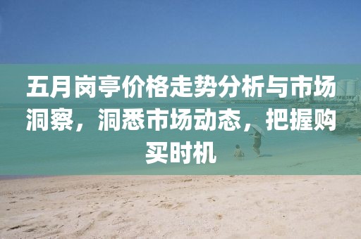 五月岗亭价格走势分析与市场洞察，洞悉市场动态，把握购买时机