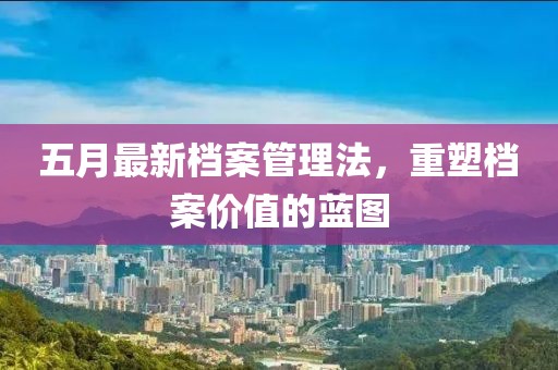 五月最新档案管理法，重塑档案价值的蓝图
