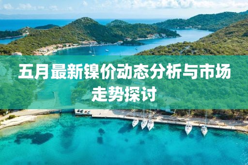 五月最新镍价动态分析与市场走势探讨