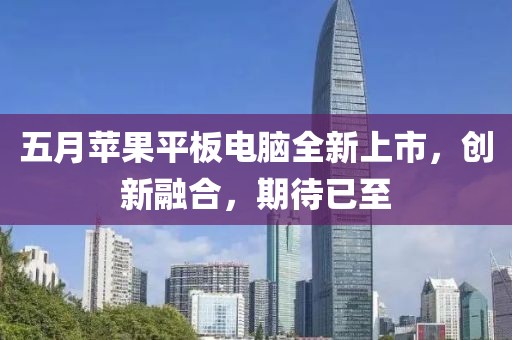 五月苹果平板电脑全新上市，创新融合，期待已至