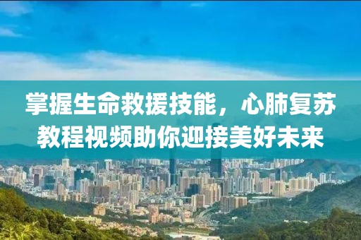 掌握生命救援技能，心肺复苏教程视频助你迎接美好未来