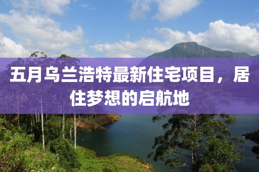 五月乌兰浩特最新住宅项目，居住梦想的启航地