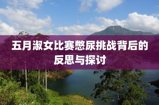 五月淑女比赛憋尿挑战背后的反思与探讨