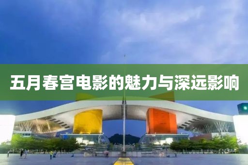 五月春宫电影的魅力与深远影响