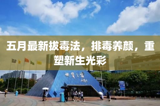 五月最新拔毒法，排毒养颜，重塑新生光彩
