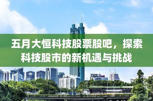 五月大恒科技股票股吧，探索科技股市的新机遇与挑战