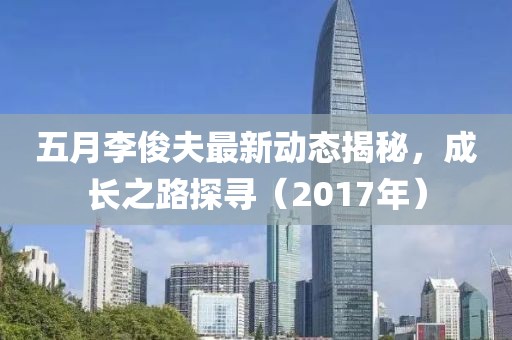 五月李俊夫最新动态揭秘，成长之路探寻（2017年）
