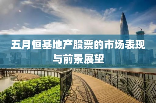 五月恒基地产股票的市场表现与前景展望