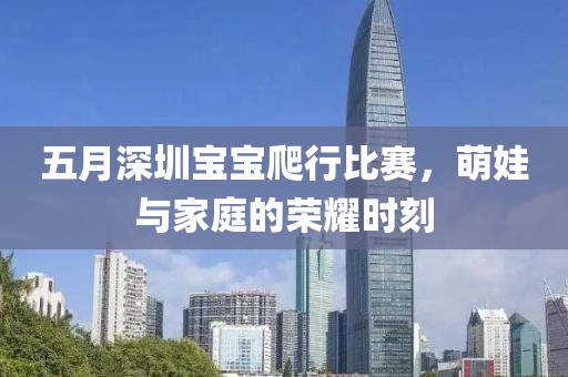 五月深圳宝宝爬行比赛，萌娃与家庭的荣耀时刻