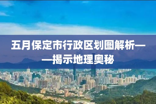 五月保定市行政区划图解析——揭示地理奥秘