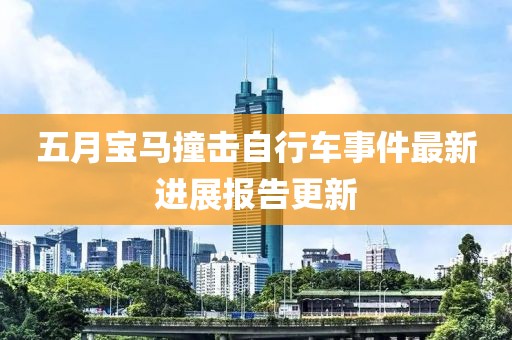 五月宝马撞击自行车事件最新进展报告更新