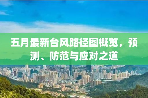 五月最新台风路径图概览，预测、防范与应对之道