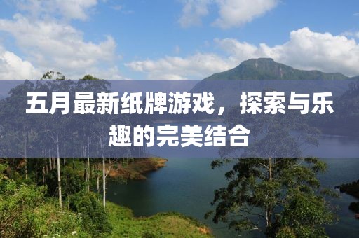 五月最新纸牌游戏，探索与乐趣的完美结合