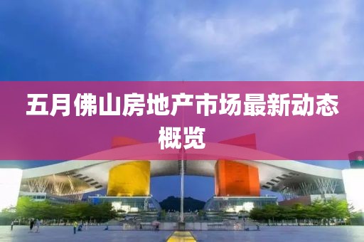 五月佛山房地产市场最新动态概览