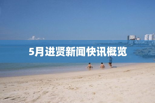 5月进贤新闻快讯概览