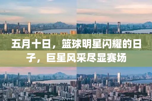 五月十日，篮球明星闪耀的日子，巨星风采尽显赛场