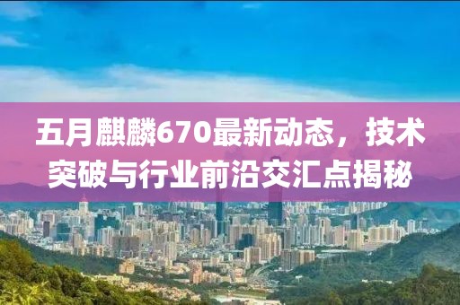 五月麒麟670最新动态，技术突破与行业前沿交汇点揭秘